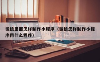 石家庄微信里面怎样制作小程序（微信怎样制作小程序用什么程序）