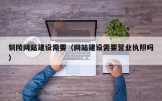 石家庄铜陵网站建设需要（网站建设需要营业执照吗）