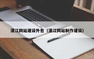 石家庄湛江网站建设外包（湛江网站制作建设）
