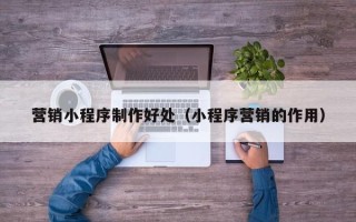石家庄营销小程序制作好处（小程序营销的作用）