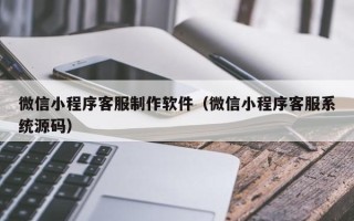 石家庄微信小程序客服制作软件（微信小程序客服系统源码）