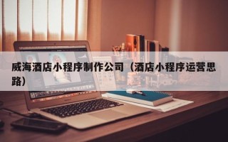 石家庄威海酒店小程序制作公司（酒店小程序运营思路）