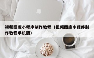 石家庄视频图库小程序制作教程（视频图库小程序制作教程手机版）