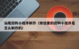 石家庄汕尾团购小程序制作（微信里的团购小程序是怎么制作的）